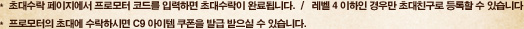초대수락 페이지에서 프로모터 코드를 입력하면 초대수락이 완료됩니다. / 레벨 4 이하인 경우만 초대 친구로 등록할 수 있습니다. 프로포터의 초대에 수락하시면 C9 아이템 쿠폰을 발급 받으실 수 있습니다.