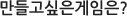 만들고 싶은 게임은?