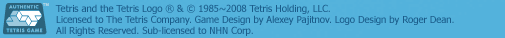 Tetris ® & © 1985~2008 Tetris Holding, LLC. Licensed to The Tetris Company. Game Design by Alexey Pajitnov. Logo Design by Roger Dean. All Rights Reserved.