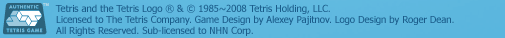 Tetris ® & © 1985~2008 Tetris Holding, LLC. Licensed to The Tetris Company. Game Design by Alexey Pajitnov. Logo Design by Roger Dean. All Rights Reserved.